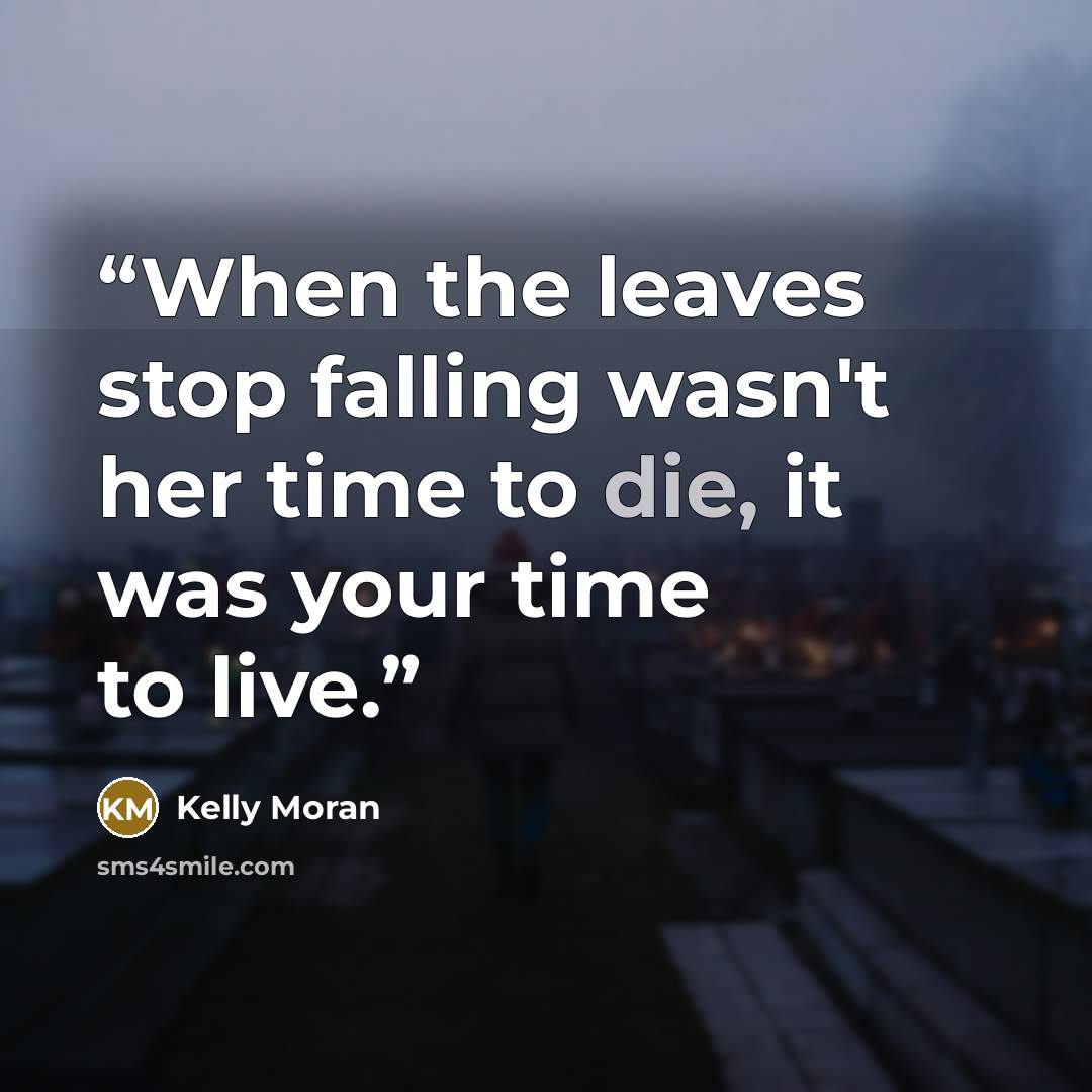“When the leaves stop falling wasn't her time to die, it was your time to live.” quote by Kelly Moran