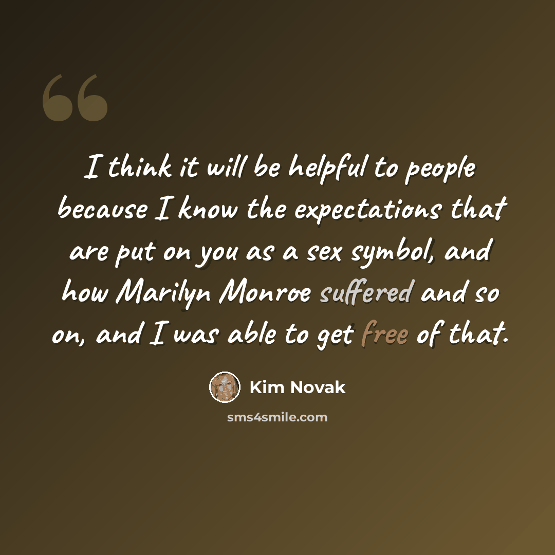 “I think it will be helpful to people because I know the expectations that are put on you as a sex symbol, and how Marilyn Monroe suffered and so on, and I was able to get free of that.” quote by Kim Novak