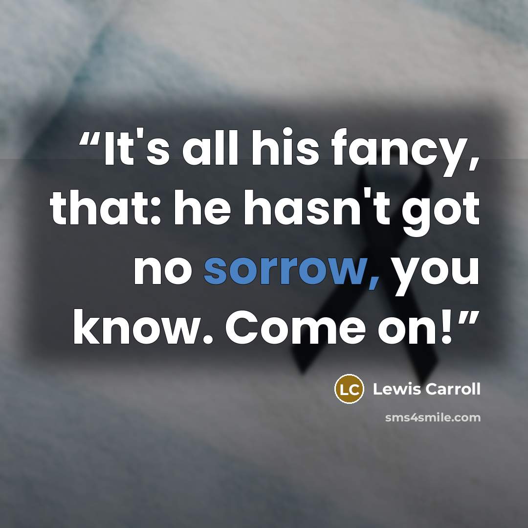 “It's all his fancy, that: he hasn't got no sorrow, you know. Come on!” quote by Lewis Carroll