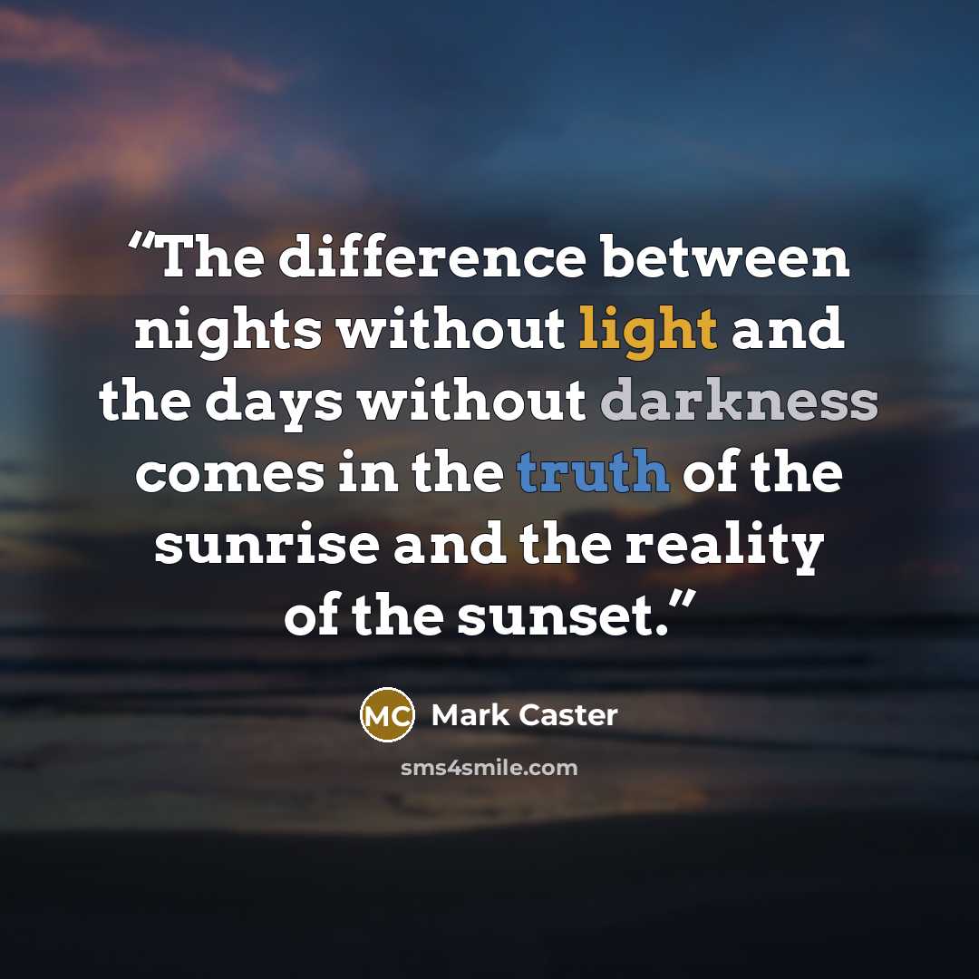 “The difference between nights without light and the days without darkness comes in the truth of the sunrise and the reality of the sunset.” quote by Mark Caster