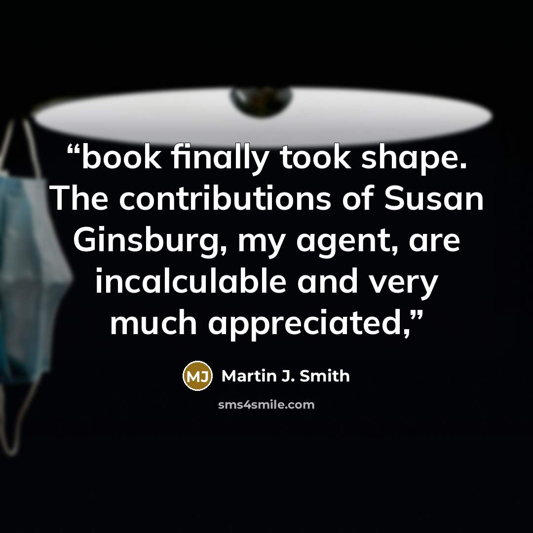 “book finally took shape. The contributions of Susan Ginsburg, my agent, are incalculable and very much appreciated,” quote by Martin J. Smith