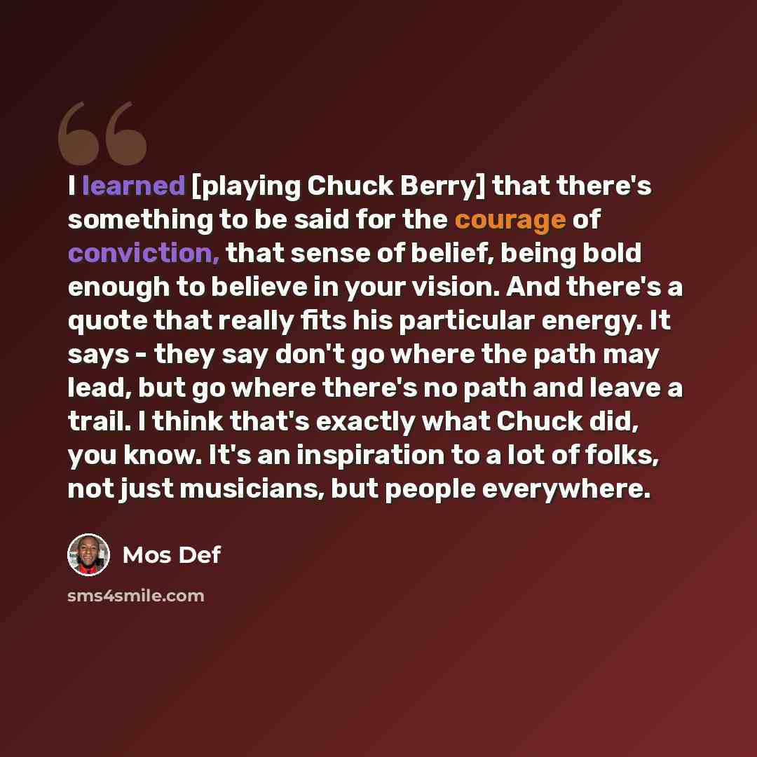 “I learned [playing Chuck Berry] that there's something to be said for the courage of conviction, that sense of belief, being bold enough to believe in your vision. And there's a quote that really fits his particular energy. It says - they say don't go where the path may lead, but go where there's…” quote by Mos Def