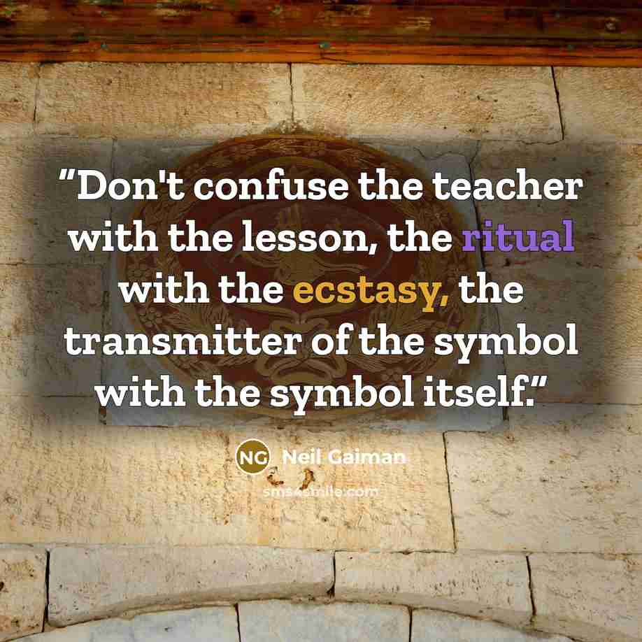 “Don't confuse the teacher with the lesson, the ritual with the ecstasy, the transmitter of the symbol with the symbol itself.” quote by Neil Gaiman
