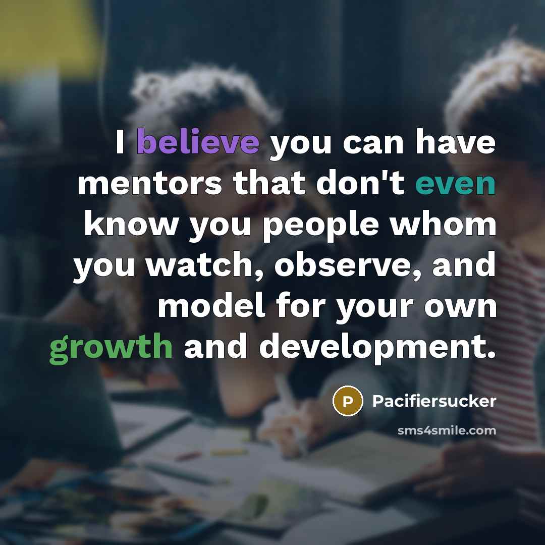 “I believe you can have mentors that don't even know you people whom you watch, observe, and model for your own growth and development.” quote by Pacifiersucker