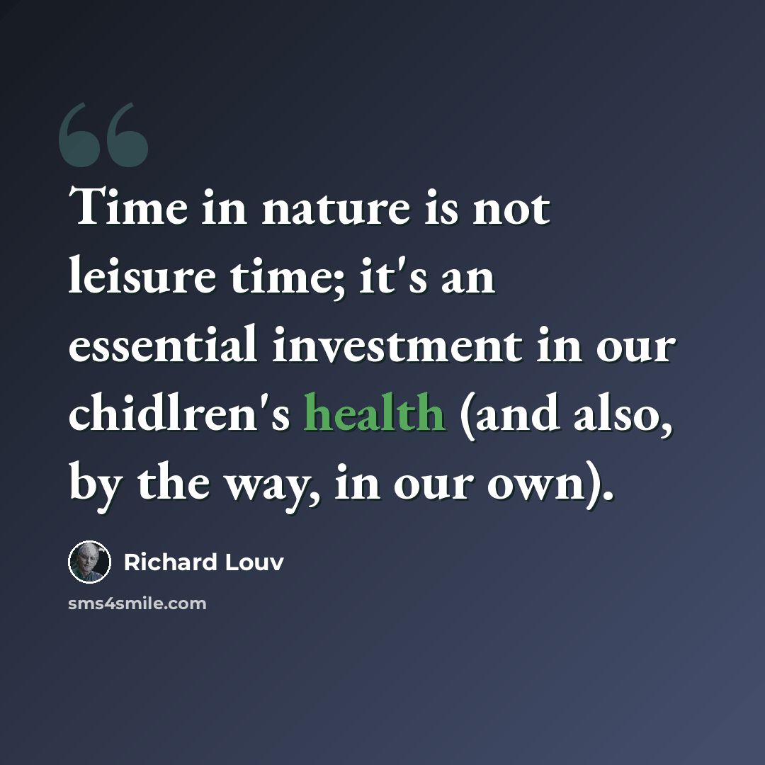 “Time in nature is not leisure time; it's an essential investment in our chidlren's health (and also, by the way, in our own).” quote by Richard Louv