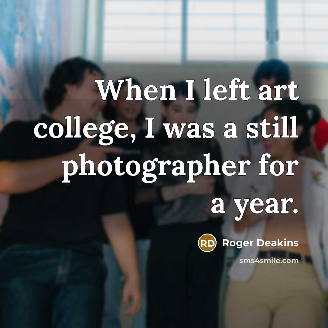 “When I left art college, I was a still photographer for a year.” quote by Roger Deakins