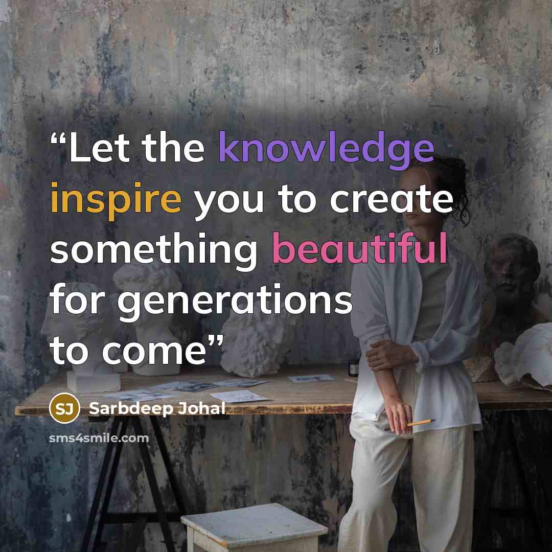 “Let the knowledge inspire you to create something beautiful for generations to come” quote by Sarbdeep Johal
