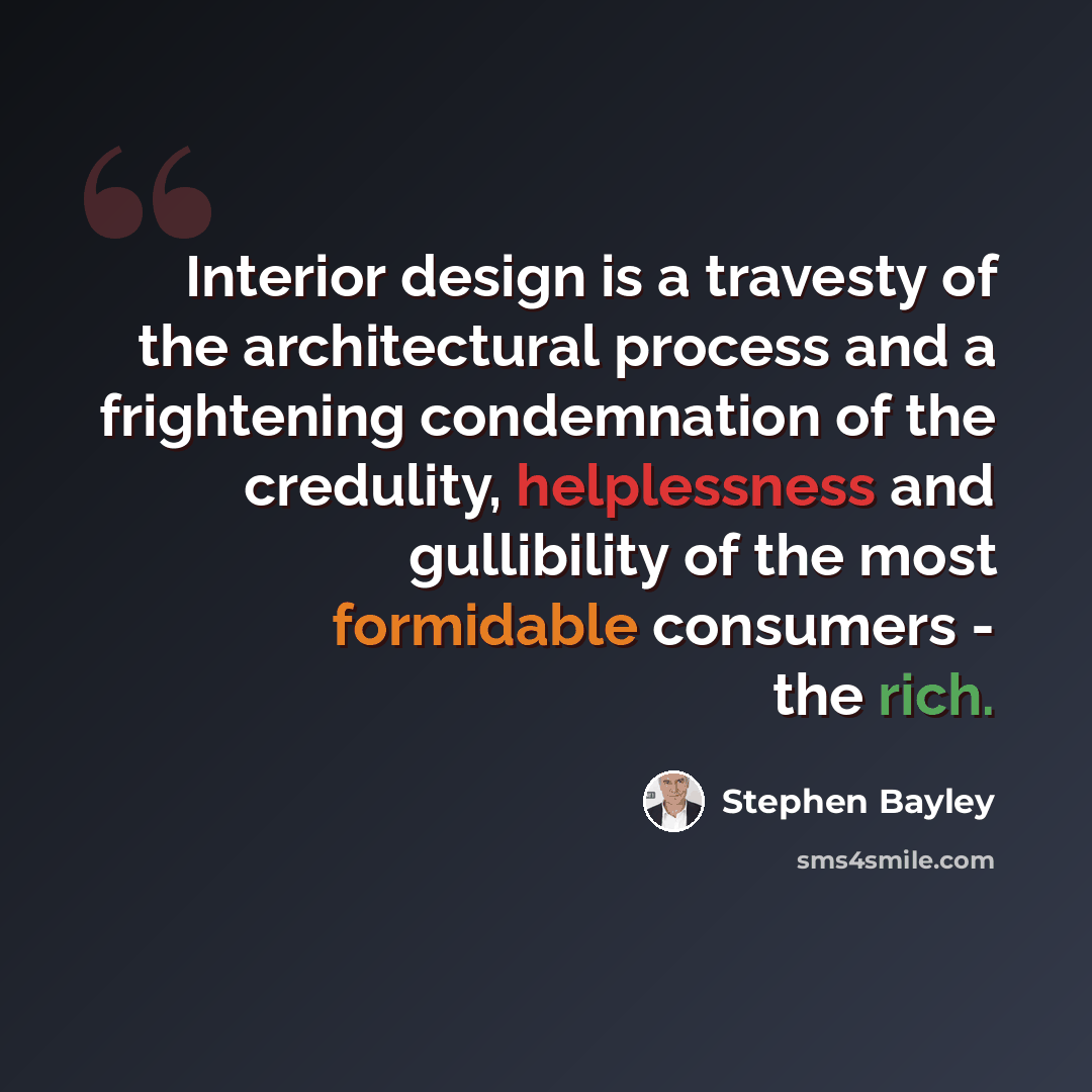 “Interior design is a travesty of the architectural process and a frightening condemnation of the credulity, helplessness and gullibility of the most formidable consumers - the rich.” quote by Stephen Bayley
