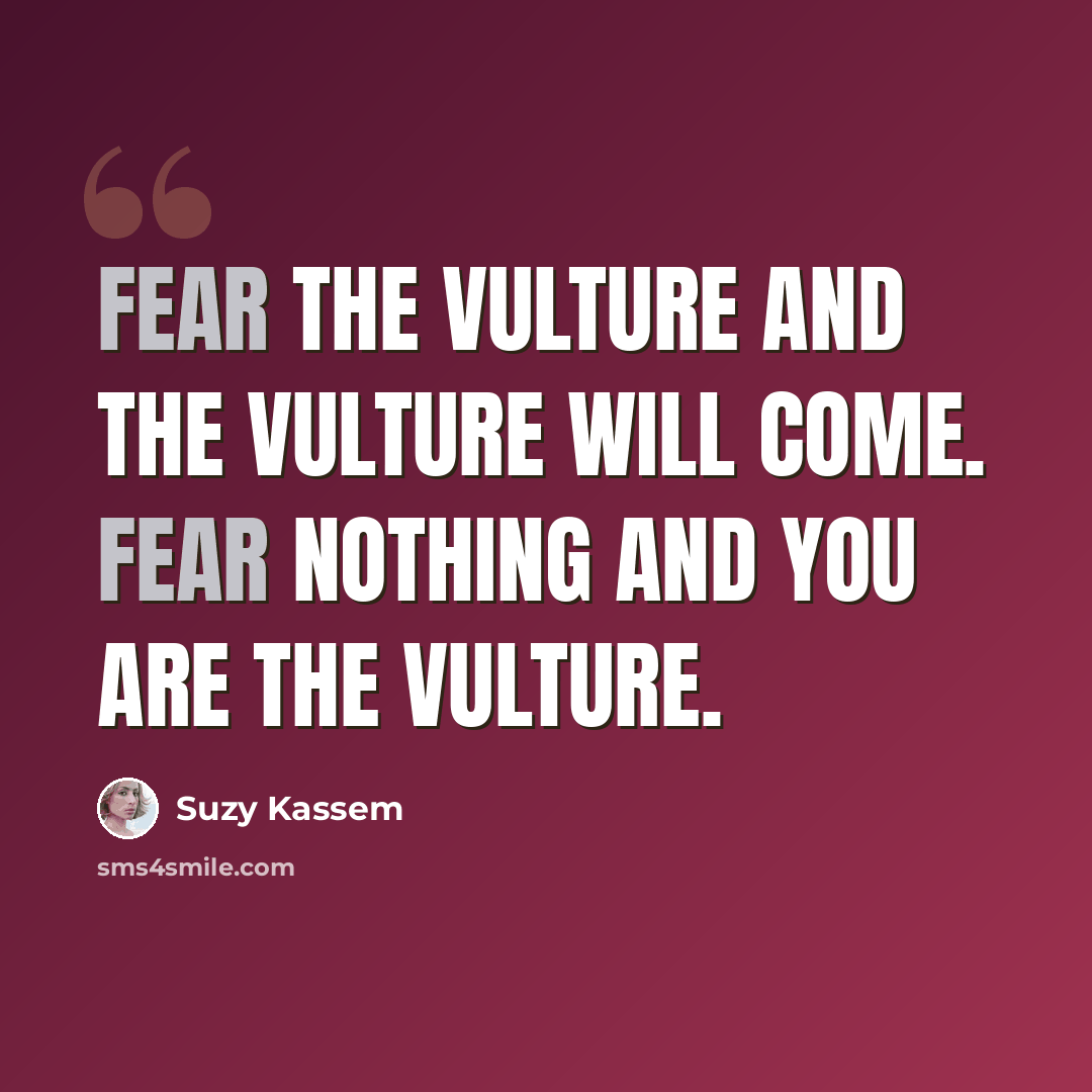 “Fear the vulture and the vulture will come. Fear nothing and you are the vulture.” quote by Suzy Kassem