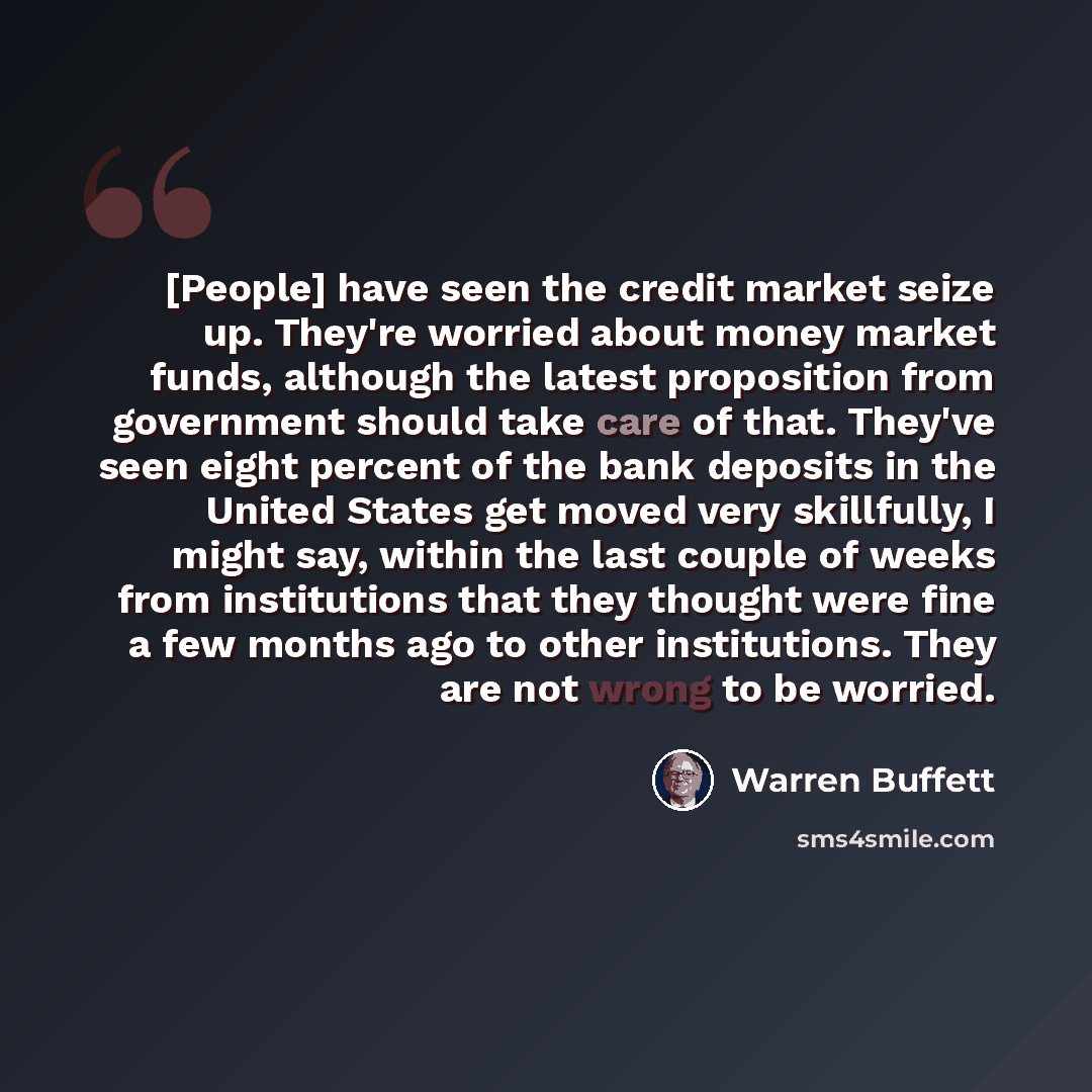“[People] have seen the credit market seize up. They're worried about money market funds, although the latest proposition from government should take care of that. They've seen eight percent of the bank deposits in the United States get moved very skillfully, I might say, within the last couple of…” quote by Warren Buffett