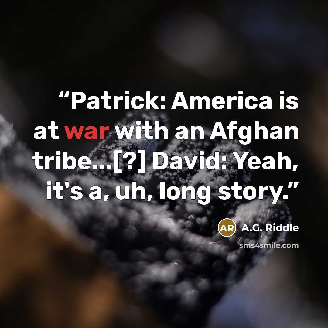 “Patrick: America is at war with an Afghan tribe...[?] David: Yeah, it's a, uh, long story.” quote by A.G. Riddle