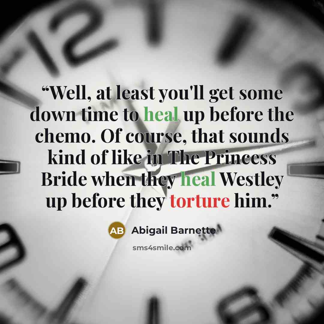 “Well, at least you'll get some down time to heal up before the chemo. Of course, that sounds kind of like in The Princess Bride when they heal Westley up before they torture him.” quote by Abigail Barnette