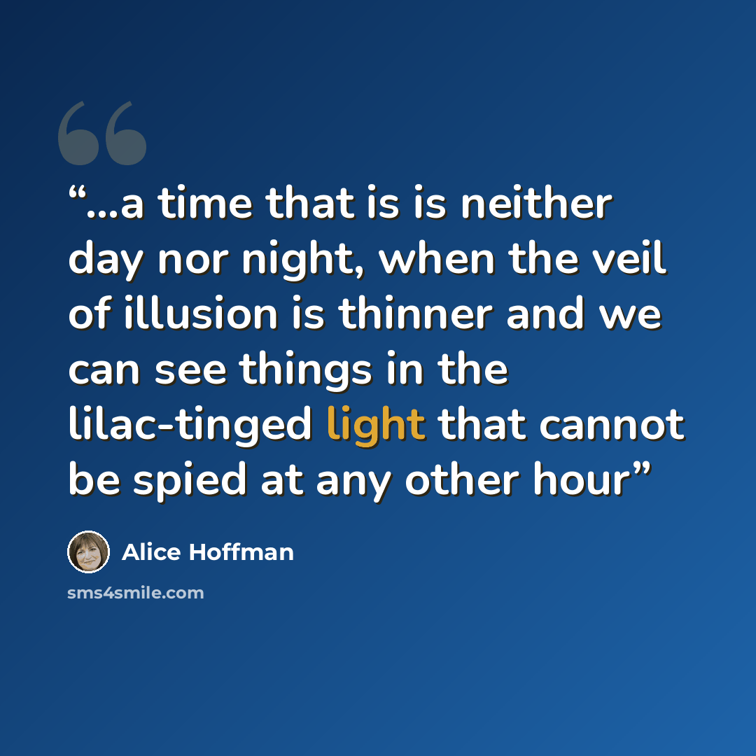 “...a time that is is neither day nor night, when the veil of illusion is thinner and we can see things in the lilac-tinged light that cannot be spied at any other hour” quote by Alice Hoffman