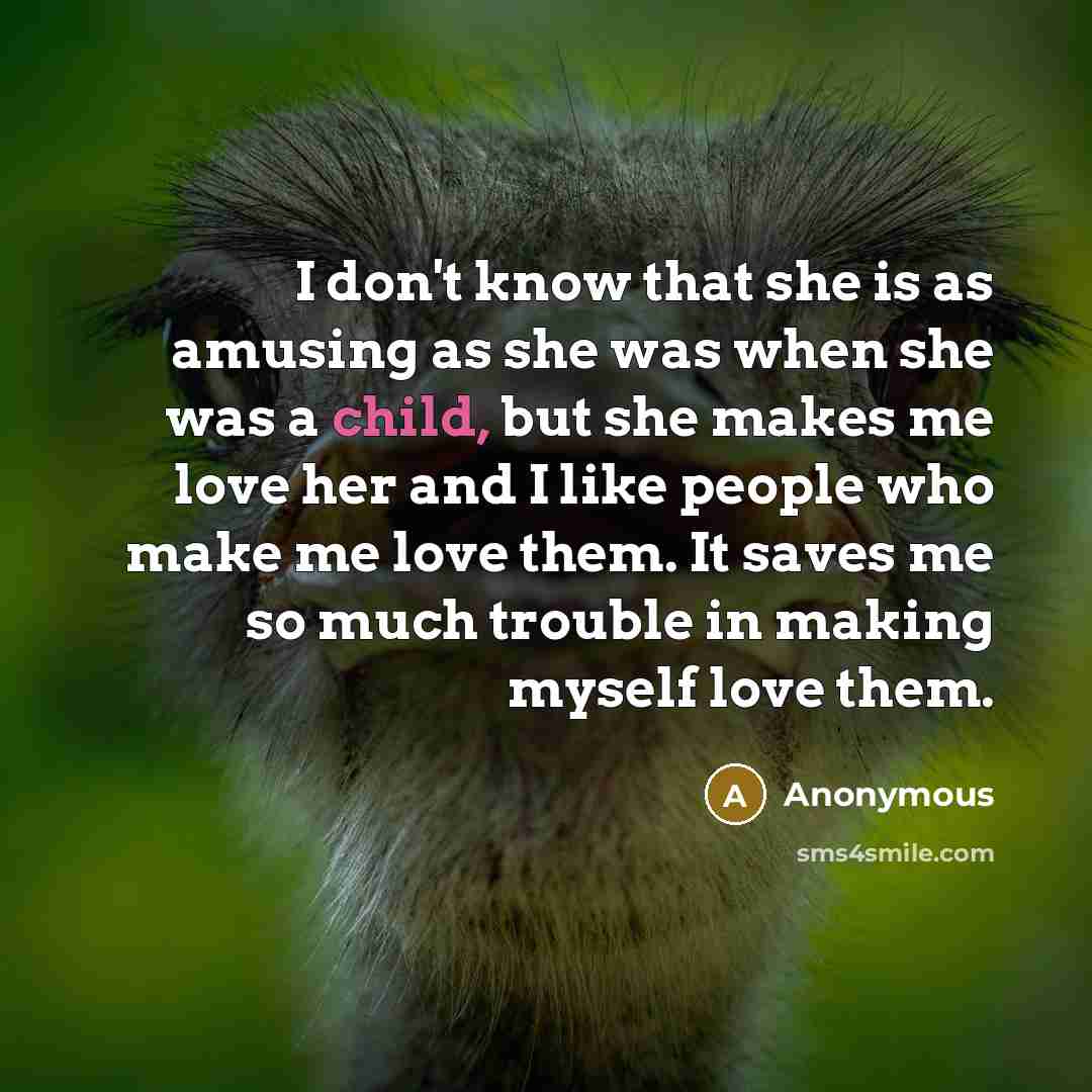 “I don't know that she is as amusing as she was when she was a child, but she makes me love her and I like people who make me love them. It saves me so much trouble in making myself love them.” quote by Anonymous