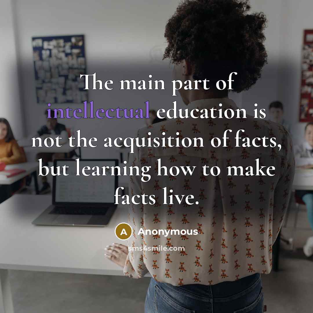 “The main part of intellectual education is not the acquisition of facts, but learning how to make facts live.” quote by Anonymous
