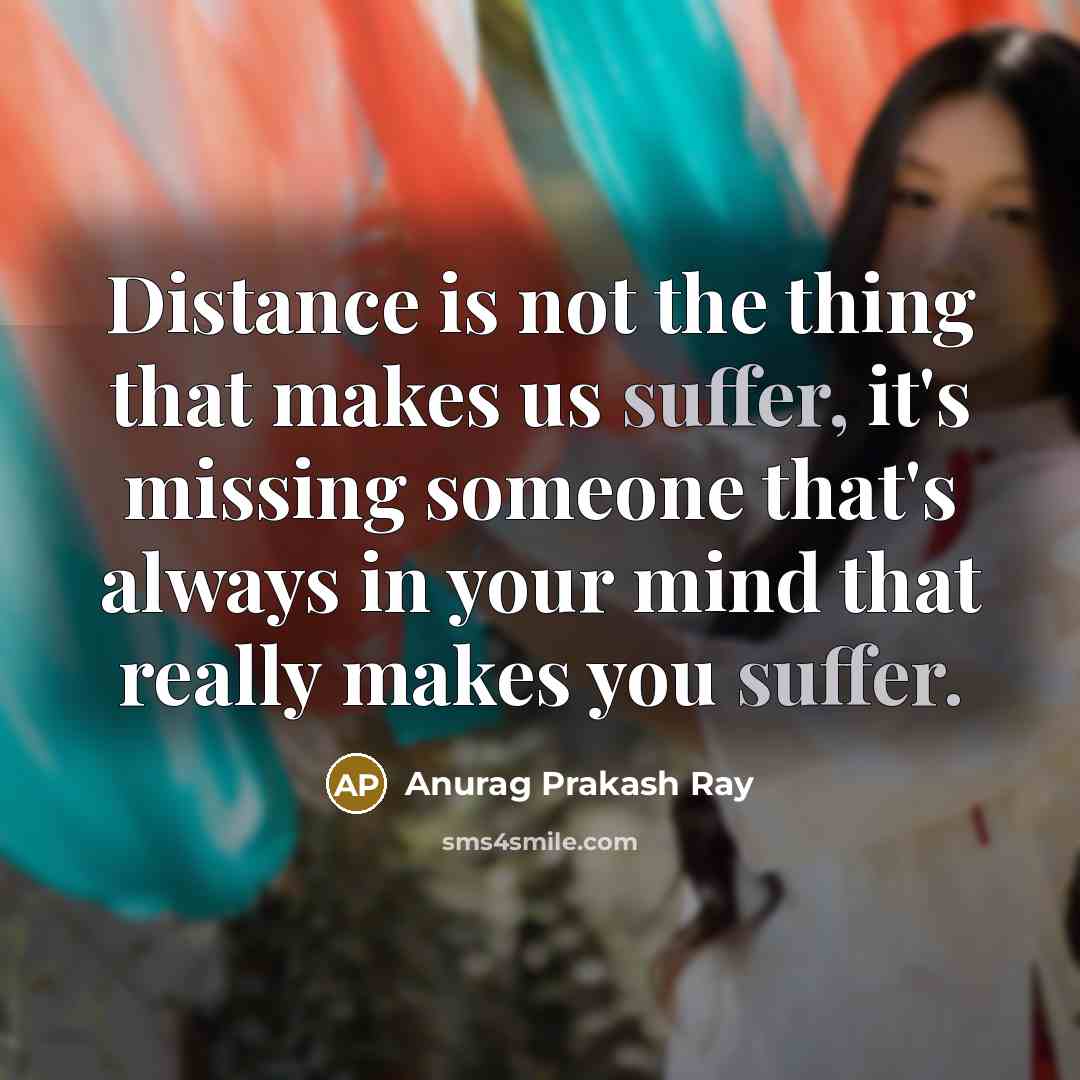 “Distance is not the thing that makes us suffer, it's missing someone that's always in your mind that really makes you suffer.” quote by Anurag Prakash Ray
