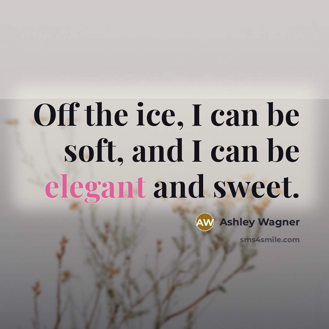 “Off the ice, I can be soft, and I can be elegant and sweet.” quote by Ashley Wagner