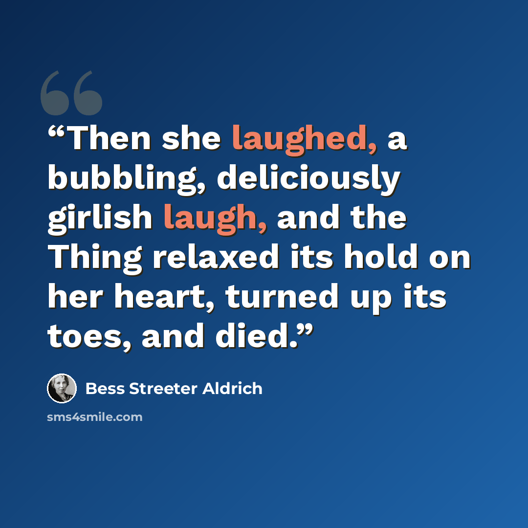 “Then she laughed, a bubbling, deliciously girlish laugh, and the Thing relaxed its hold on her heart, turned up its toes, and died.” quote by Bess Streeter Aldrich
