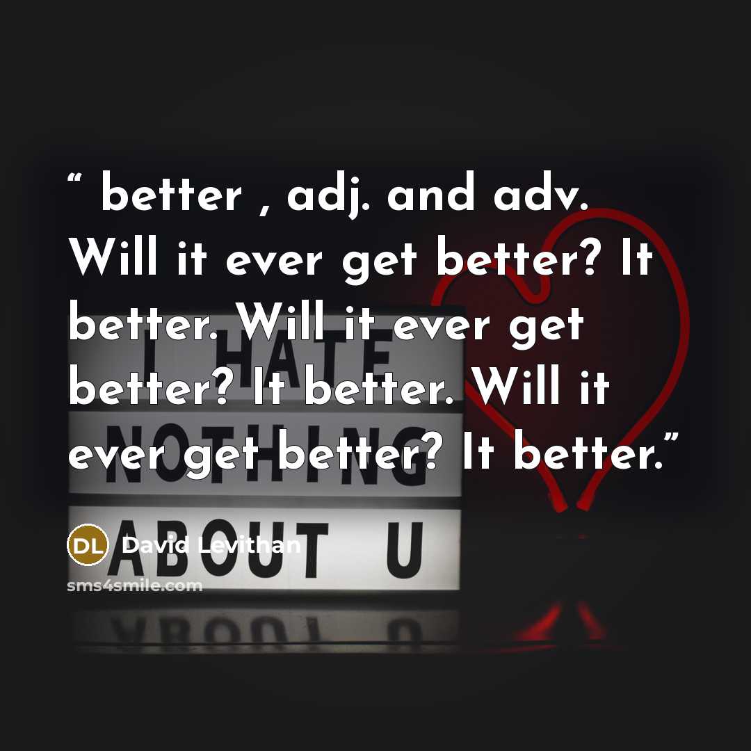 “better , adj. and adv. Will it ever get better? It better. Will it ever get better? It better. Will it ever get better? It better.” quote by David Levithan