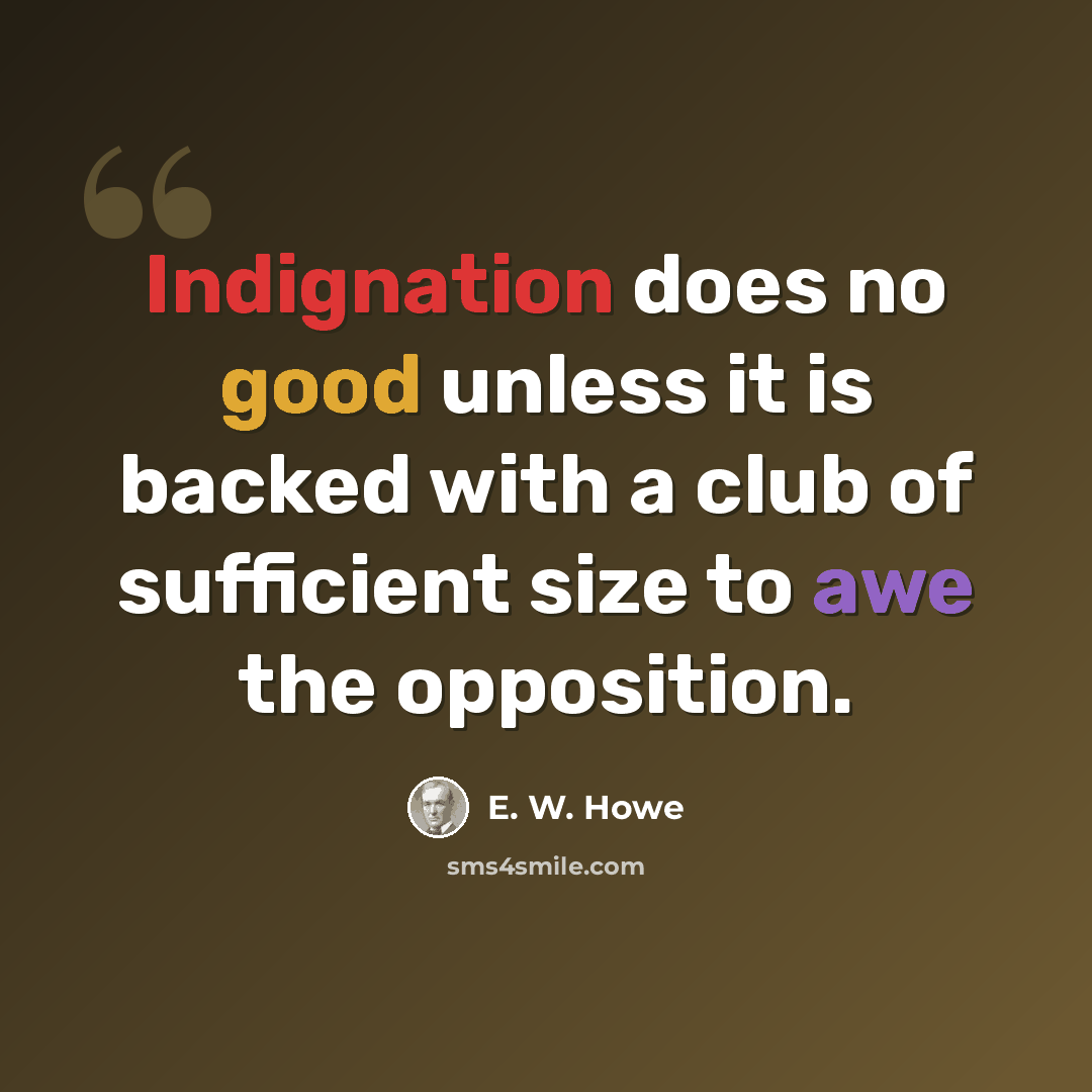“Indignation does no good unless it is backed with a club of sufficient size to awe the opposition.” quote by E. W. Howe