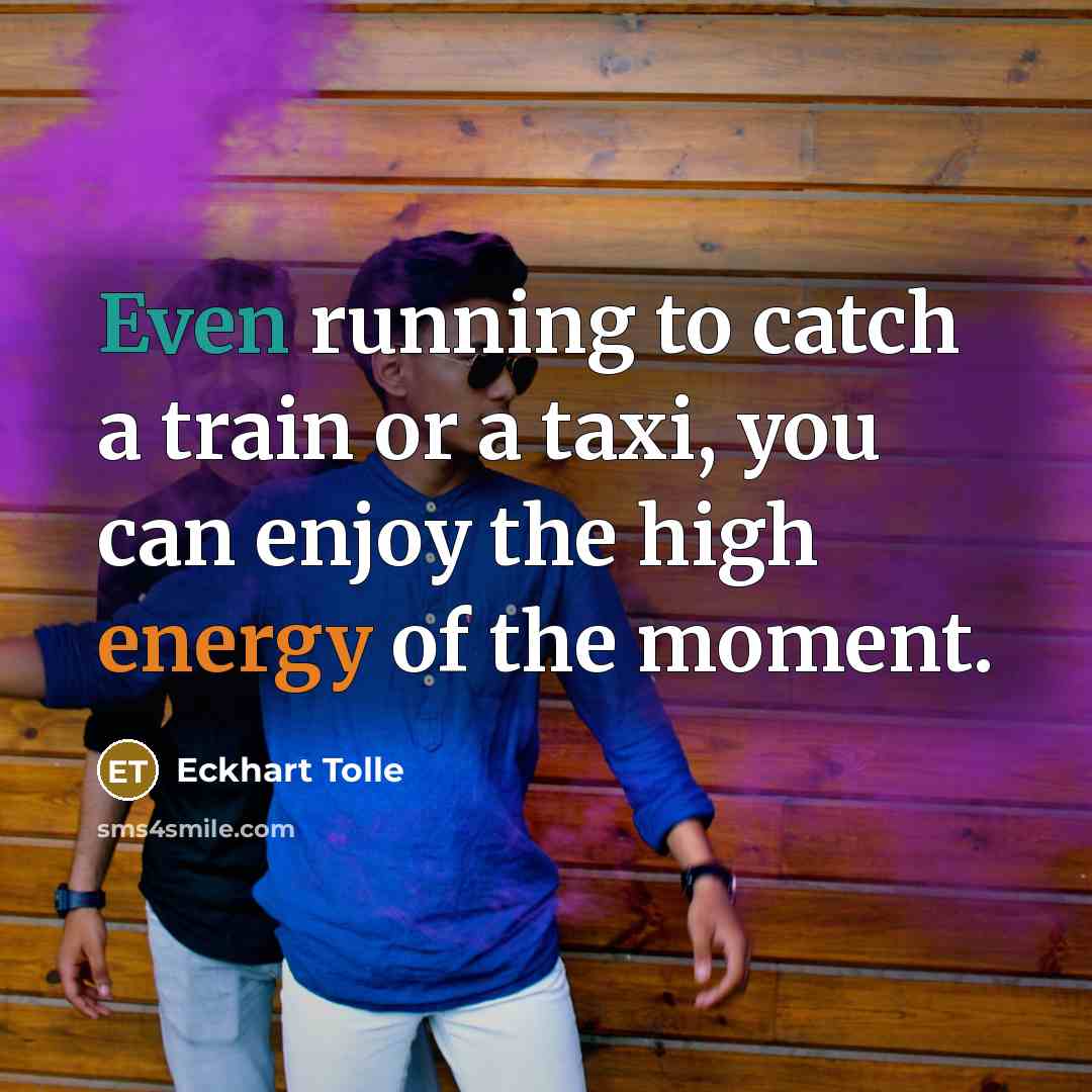 “Even running to catch a train or a taxi, you can enjoy the high energy of the moment.” quote by Eckhart Tolle