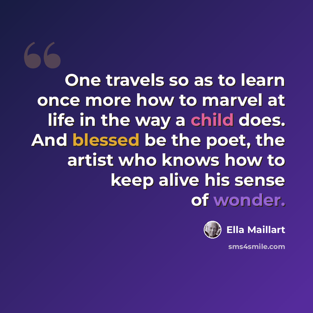 “One travels so as to learn once more how to marvel at life in the way a child does. And blessed be the poet, the artist who knows how to keep alive his sense of wonder.” quote by Ella Maillart