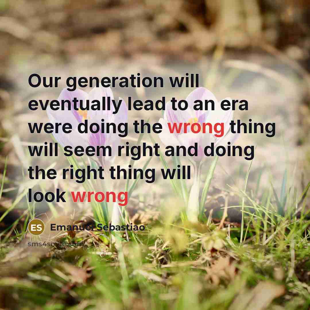 “Our generation will eventually lead to an era were doing the wrong thing will seem right and doing the right thing will look wrong” quote by Emanuel Sebastiao
