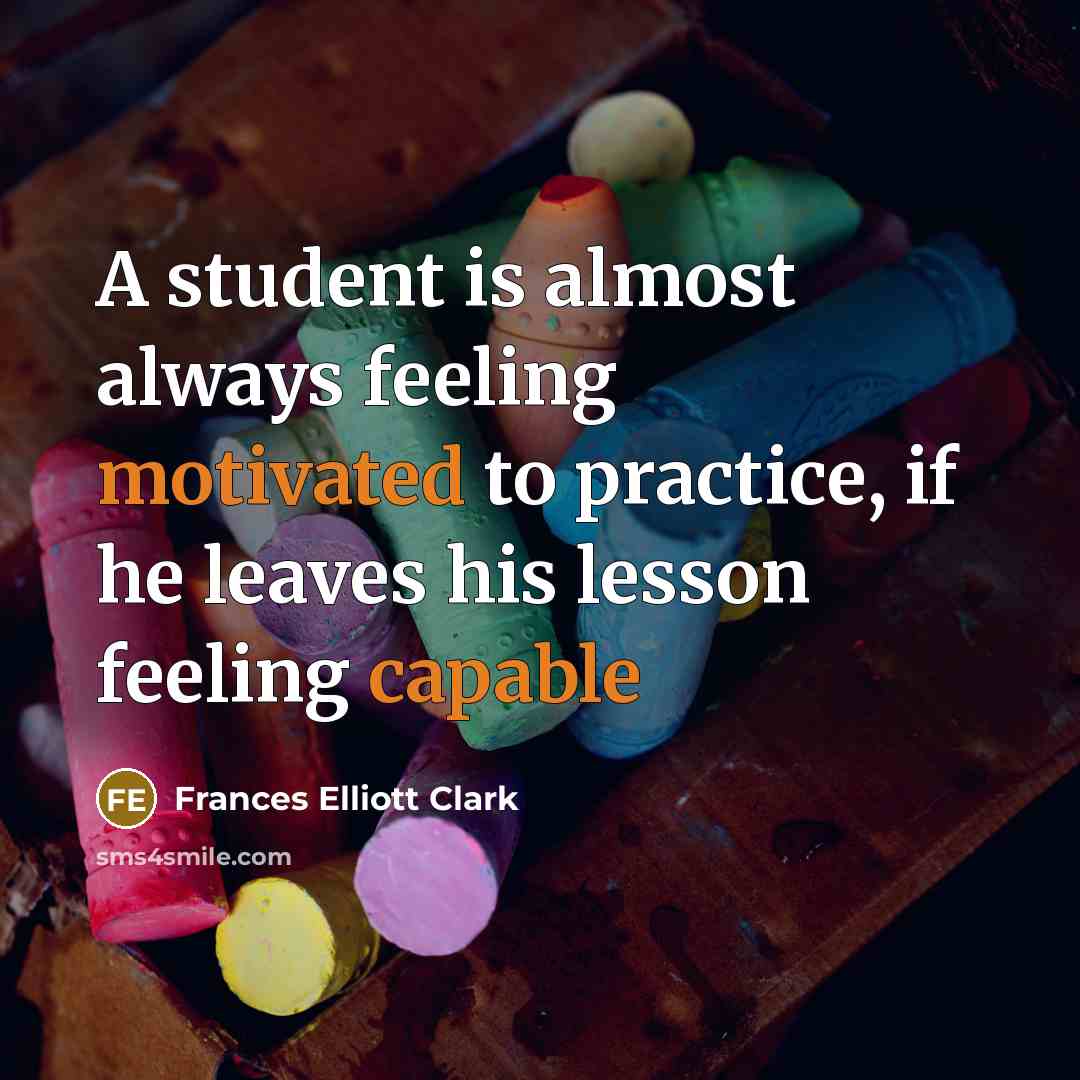 “A student is almost always feeling motivated to practice, if he leaves his lesson feeling capable” quote by Frances Elliott Clark