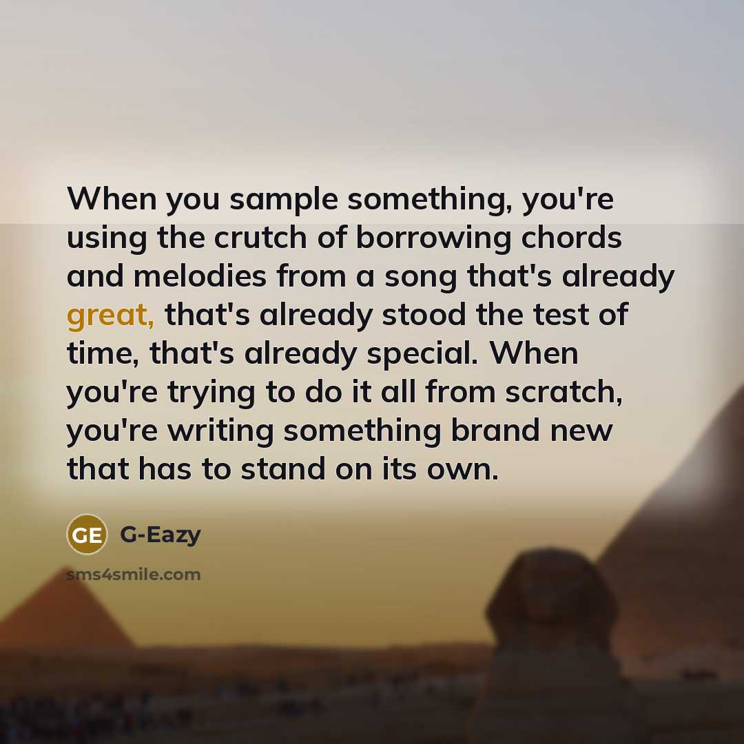 “When you sample something, you're using the crutch of borrowing chords and melodies from a song that's already great, that's already stood the test of time, that's already special. When you're trying to do it all from scratch, you're writing something brand new that has to stand on its own.” quote by G-Eazy