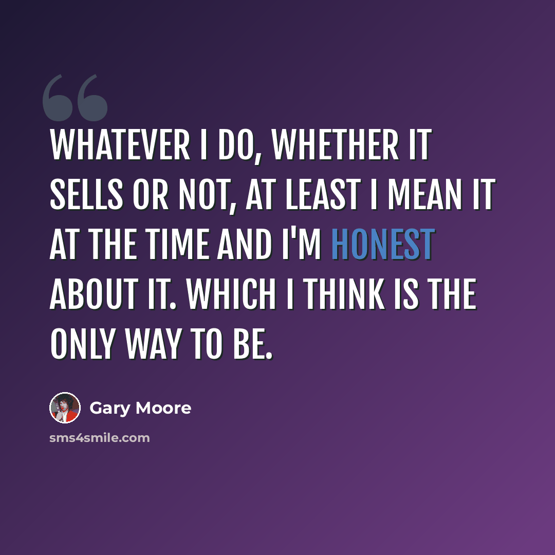 “Whatever I do, whether it sells or not, at least I mean it at the time and I'm honest about it. Which I think is the only way to be.” quote by Gary Moore