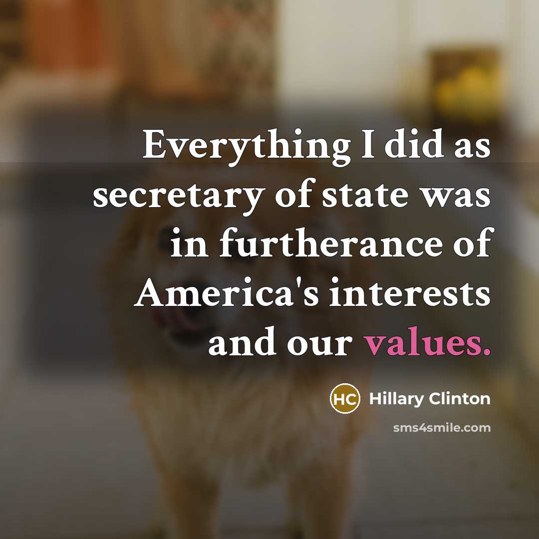 “Everything I did as secretary of state was in furtherance of America's interests and our values.” quote by Hillary Clinton