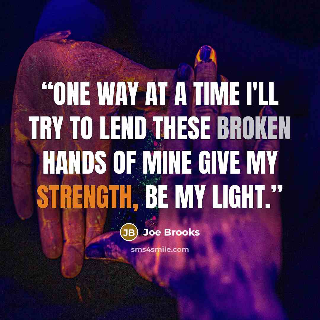 “One way at a time I'll try to lend these broken hands of mine give my strength, be my light.” quote by Joe Brooks