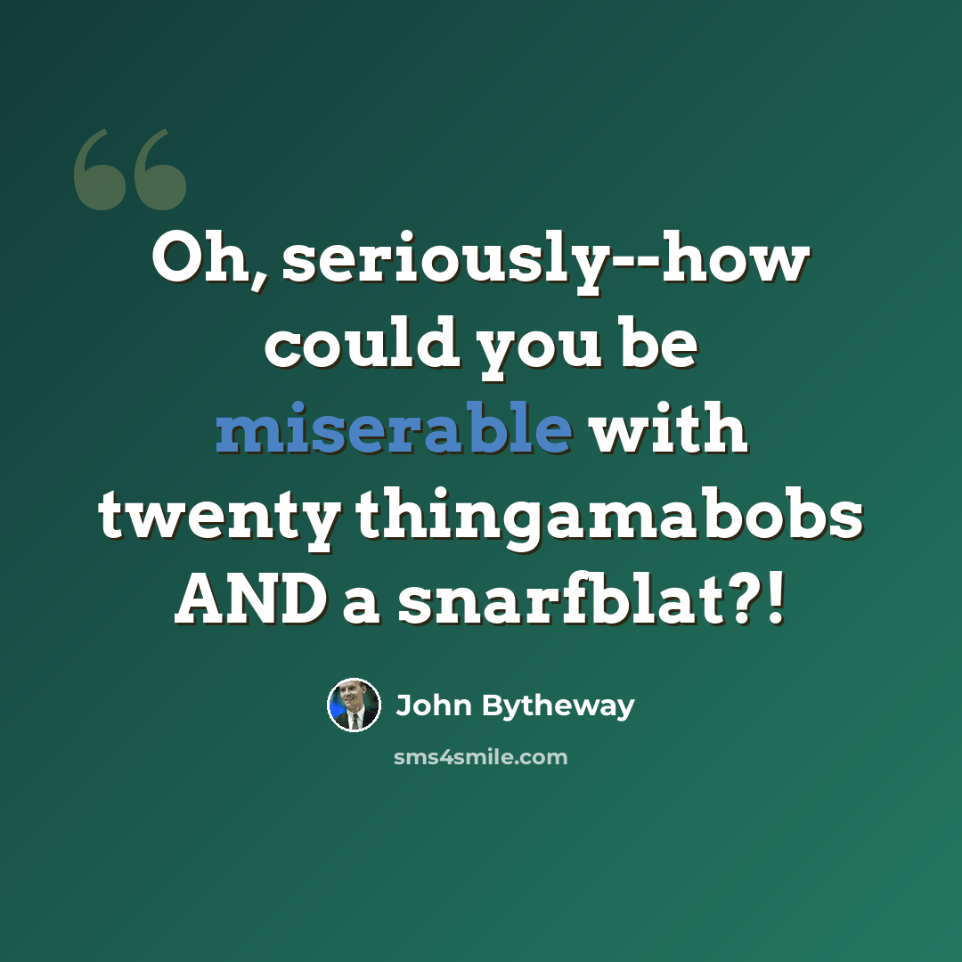 “Oh, seriously--how could you be miserable with twenty thingamabobs AND a snarfblat?!” quote by John Bytheway