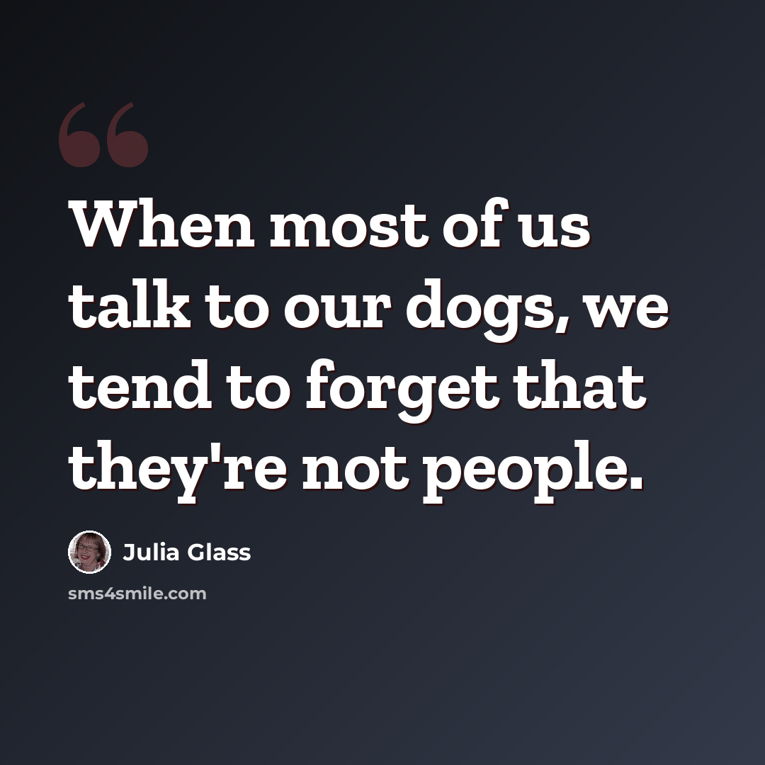 “When most of us talk to our dogs, we tend to forget that they're not people.” quote by Julia Glass