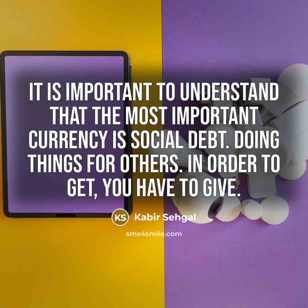 “It is important to understand that the most important currency is social debt. Doing things for others. In order to get, you have to give.” quote by Kabir Sehgal