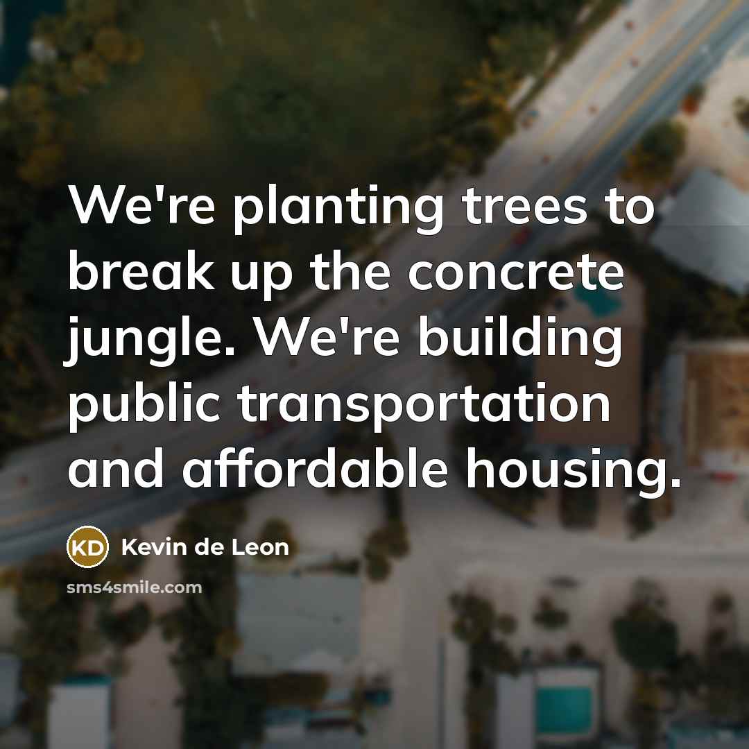 “We're planting trees to break up the concrete jungle. We're building public transportation and affordable housing.” quote by Kevin de Leon