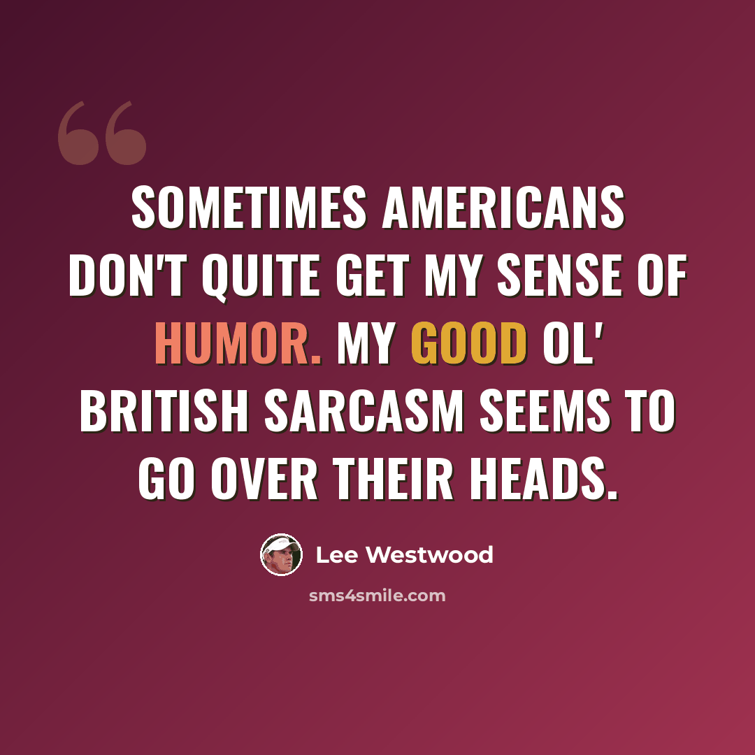 “Sometimes Americans don't quite get my sense of humor. My good ol' British sarcasm seems to go over their heads.” quote by Lee Westwood