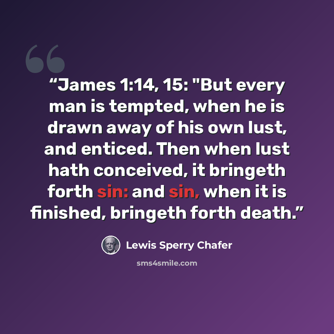 “James 1:14, 15: "But every man is tempted, when he is drawn away of his own lust, and enticed. Then when lust hath conceived, it bringeth forth sin: and sin, when it is finished, bringeth forth death.” quote by Lewis Sperry Chafer