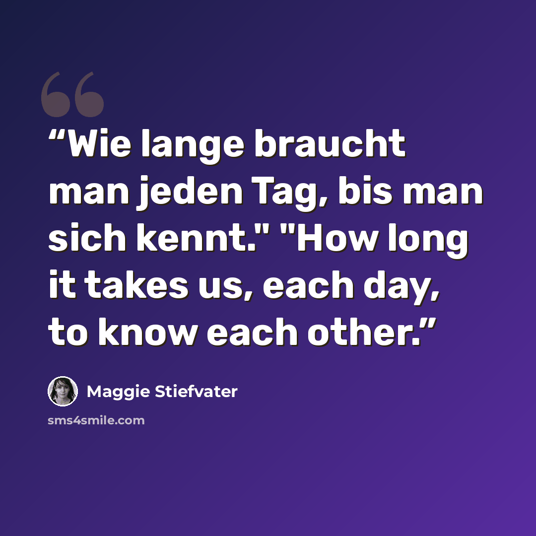 “Wie lange braucht man jeden Tag, bis man sich kennt." "How long it takes us, each day, to know each other.” quote by Maggie Stiefvater