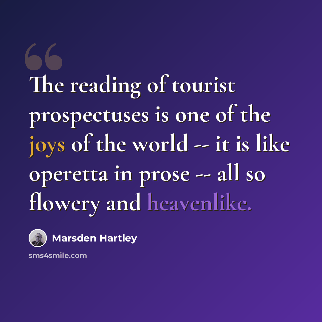 “The reading of tourist prospectuses is one of the joys of the world -- it is like operetta in prose -- all so flowery and heavenlike.” quote by Marsden Hartley