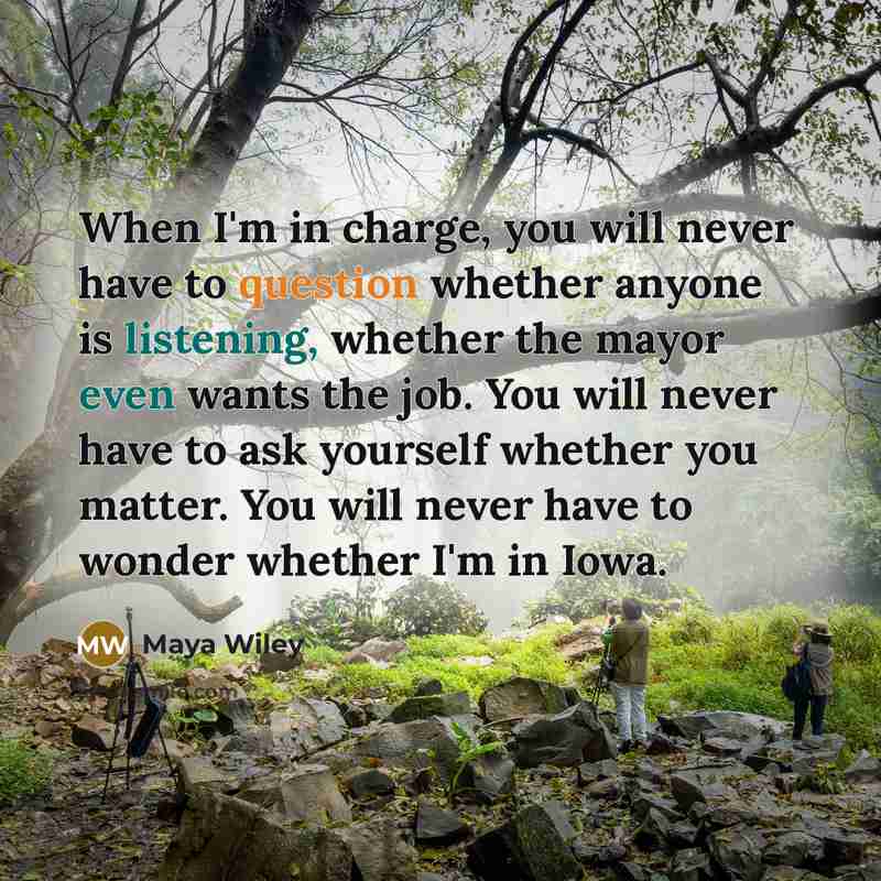 “When I'm in charge, you will never have to question whether anyone is listening, whether the mayor even wants the job. You will never have to ask yourself whether you matter. You will never have to wonder whether I'm in Iowa.” quote by Maya Wiley