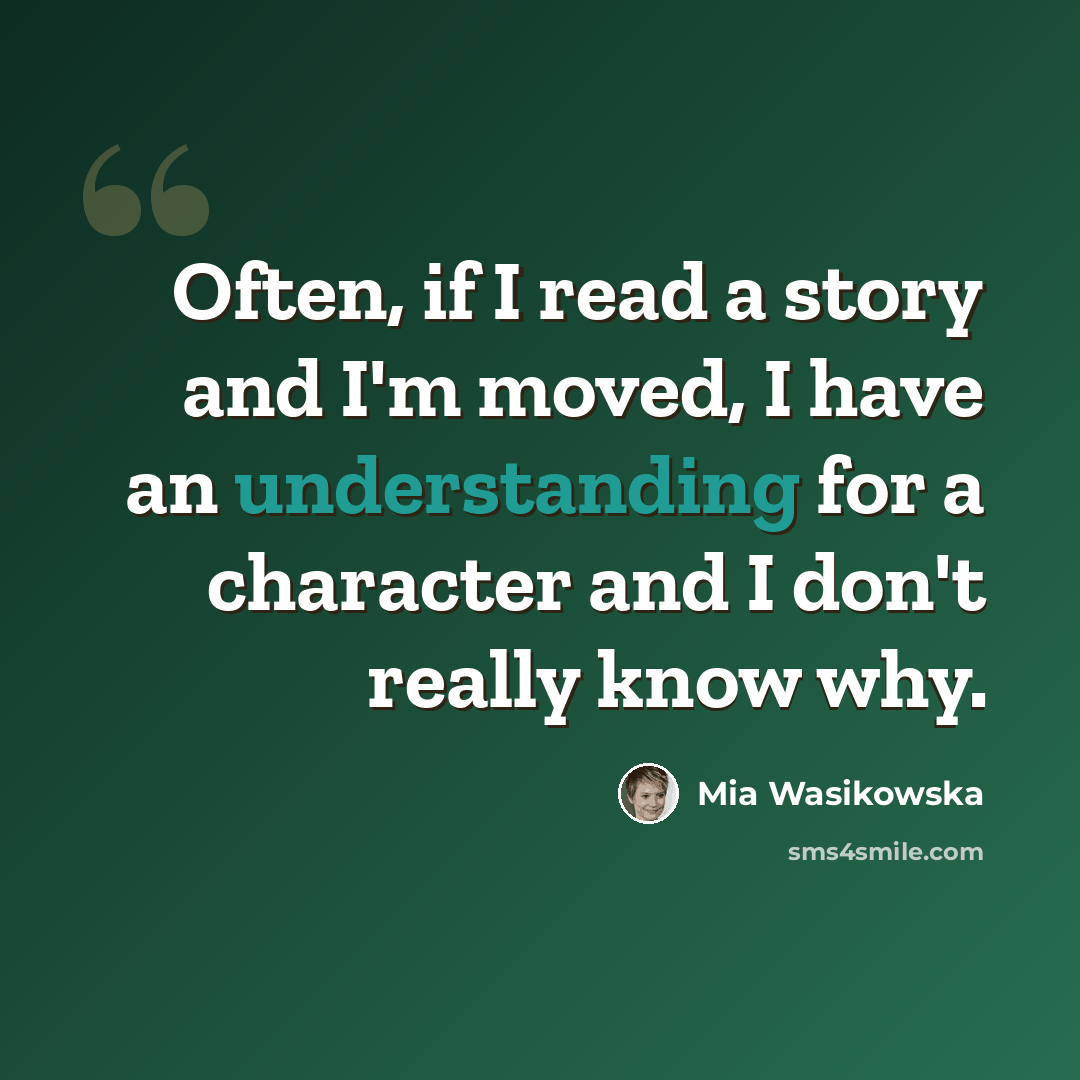 “Often, if I read a story and I'm moved, I have an understanding for a character and I don't really know why.” quote by Mia Wasikowska