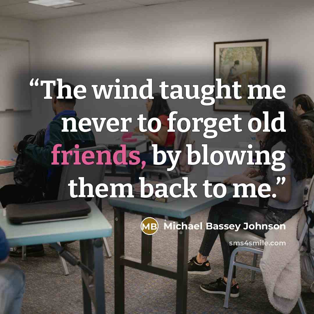 “The wind taught me never to forget old friends, by blowing them back to me.” quote by Michael Bassey Johnson