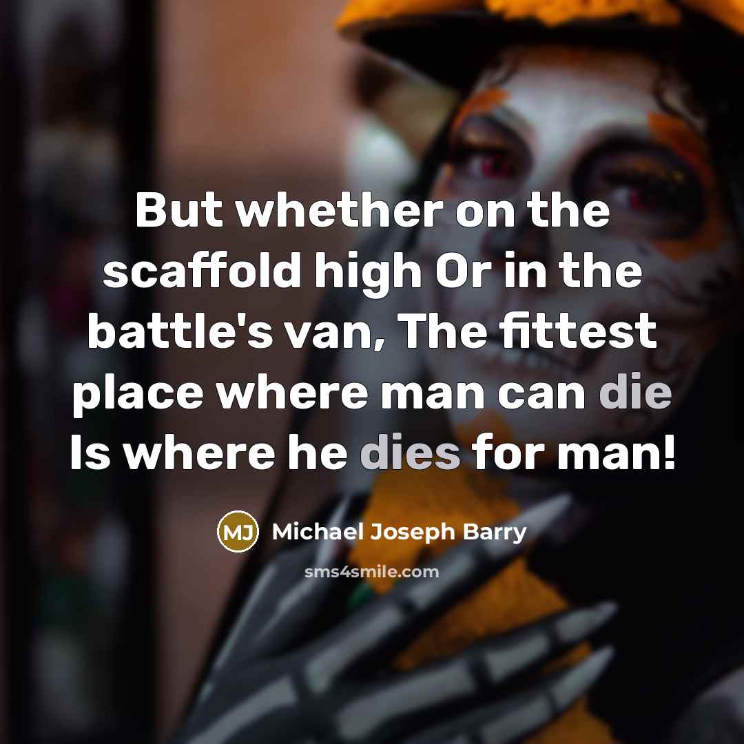 “But whether on the scaffold high Or in the battle's van, The fittest place where man can die Is where he dies for man!” quote by Michael Joseph Barry