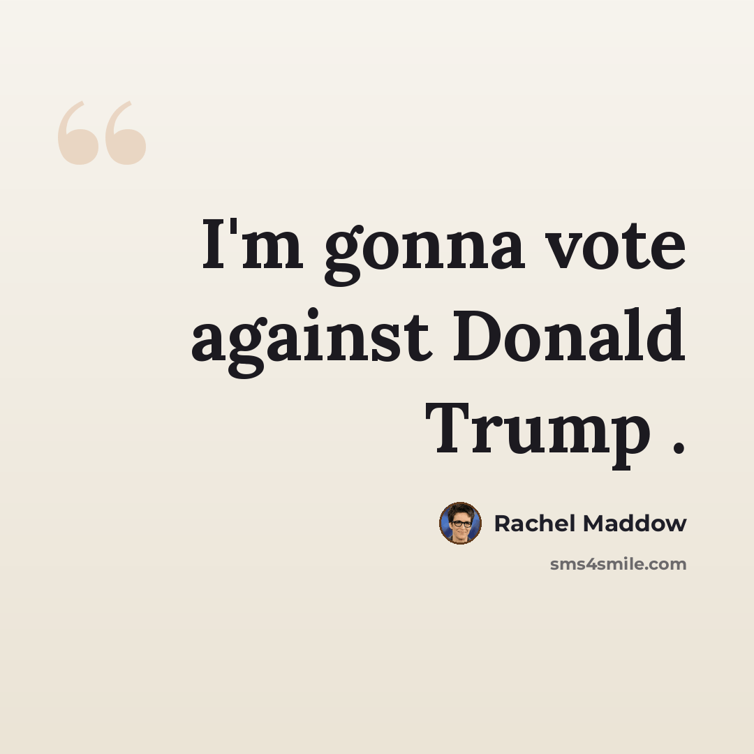 “I'm gonna vote against Donald Trump .” quote by Rachel Maddow