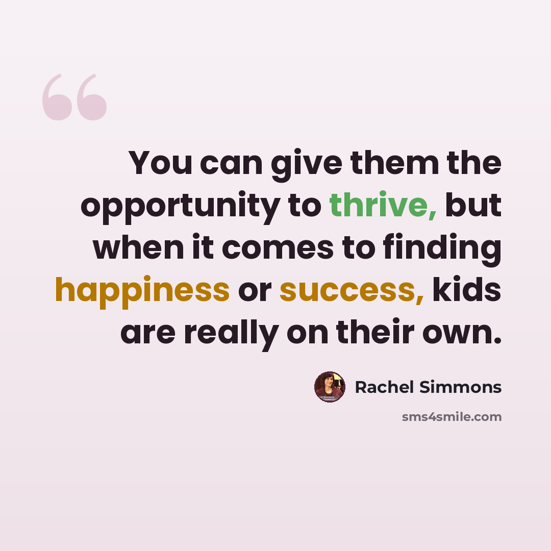 “You can give them the opportunity to thrive, but when it comes to finding happiness or success, kids are really on their own.” quote by Rachel Simmons