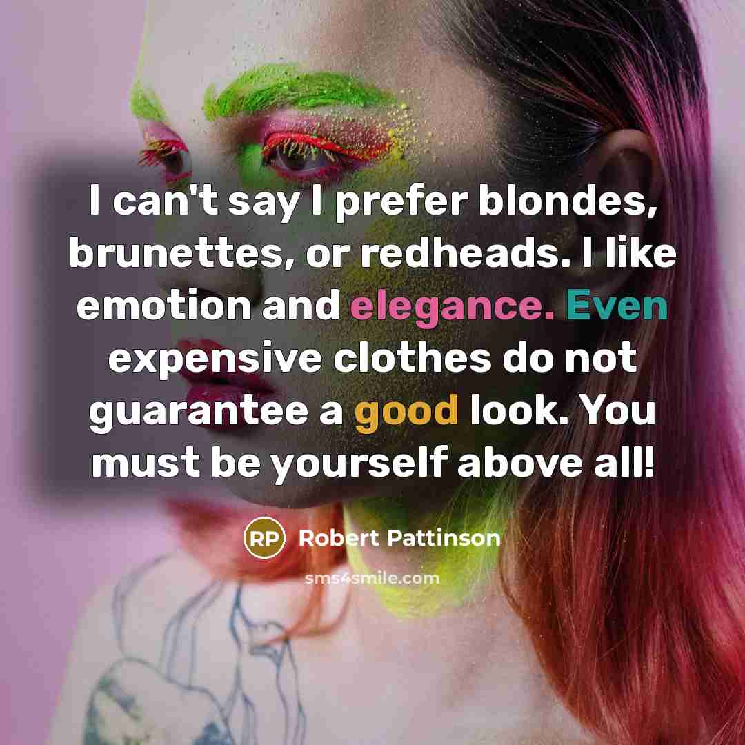 “I can't say I prefer blondes, brunettes, or redheads. I like emotion and elegance. Even expensive clothes do not guarantee a good look. You must be yourself above all!” quote by Robert Pattinson