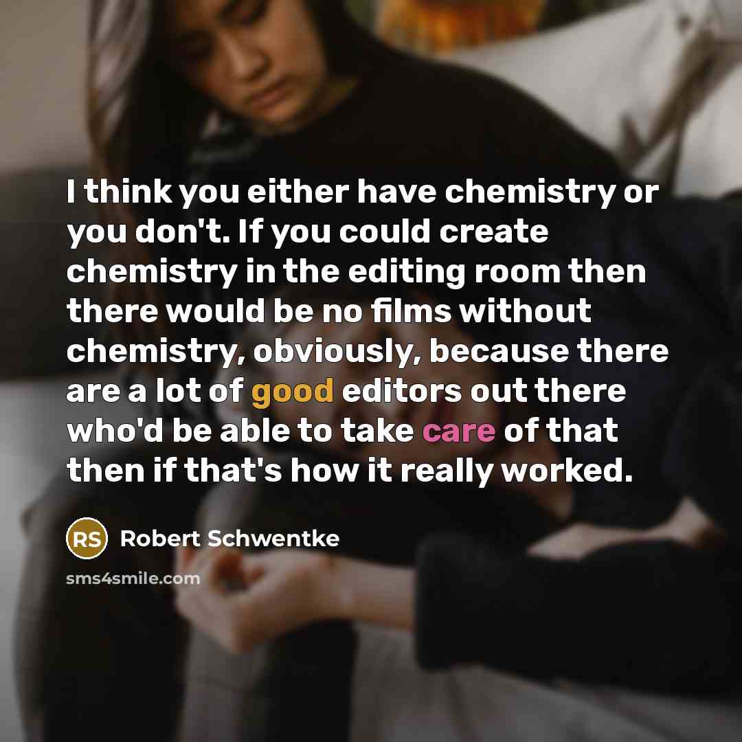 “I think you either have chemistry or you don't. If you could create chemistry in the editing room then there would be no films without chemistry, obviously, because there are a lot of good editors out there who'd be able to take care of that then if that's how it really worked.” quote by Robert Schwentke