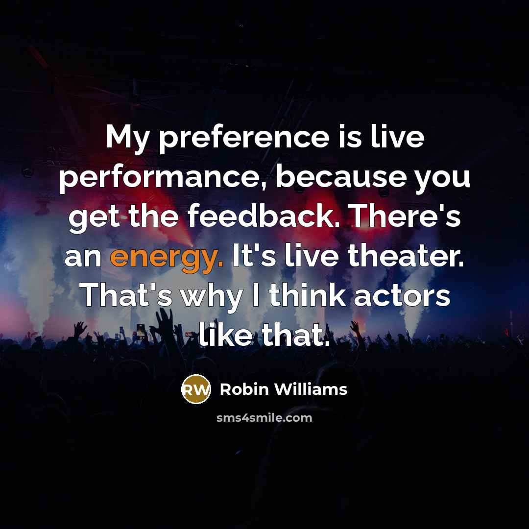 “My preference is live performance, because you get the feedback. There's an energy. It's live theater. That's why I think actors like that.” quote by Robin Williams