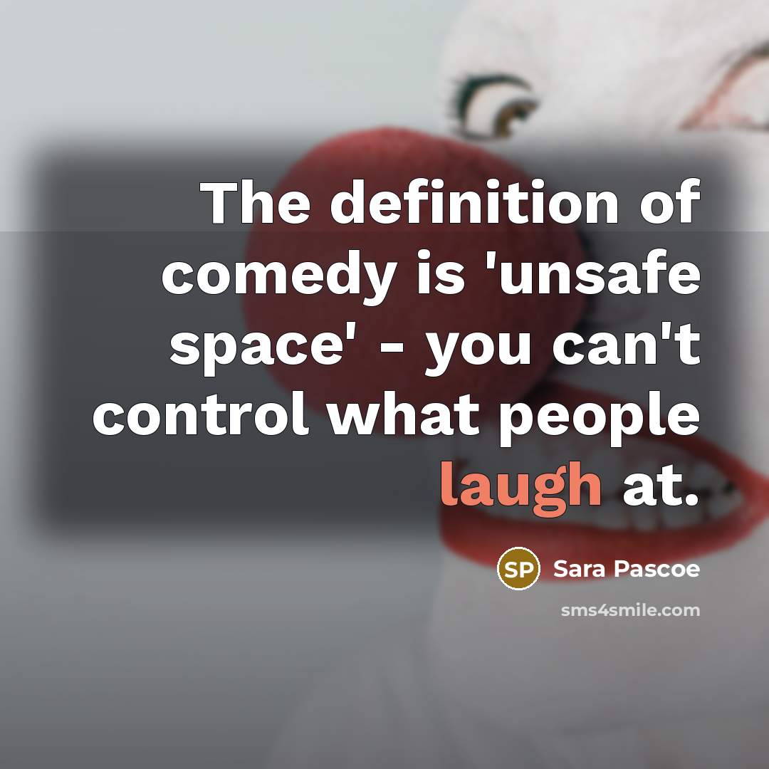 “The definition of comedy is 'unsafe space' - you can't control what people laugh at.” quote by Sara Pascoe
